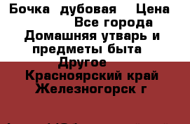 Бочка  дубовая  › Цена ­ 4 600 - Все города Домашняя утварь и предметы быта » Другое   . Красноярский край,Железногорск г.